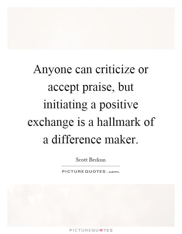 Anyone can criticize or accept praise, but initiating a positive ...