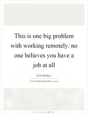 This is one big problem with working remotely: no one believes you have a job at all Picture Quote #1