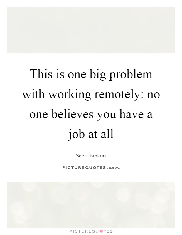 This is one big problem with working remotely: no one believes you have a job at all Picture Quote #1