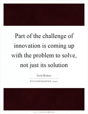 Part of the challenge of innovation is coming up with the problem to solve, not just its solution Picture Quote #1