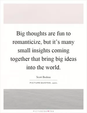 Big thoughts are fun to romanticize, but it’s many small insights coming together that bring big ideas into the world Picture Quote #1