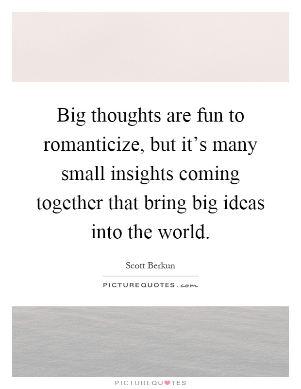 Big thoughts are fun to romanticize, but it's many small insights coming together that bring big ideas into the world Picture Quote #1