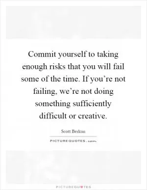 Commit yourself to taking enough risks that you will fail some of the time. If you’re not failing, we’re not doing something sufficiently difficult or creative Picture Quote #1