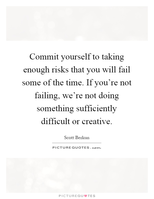 Commit yourself to taking enough risks that you will fail some of the time. If you're not failing, we're not doing something sufficiently difficult or creative Picture Quote #1