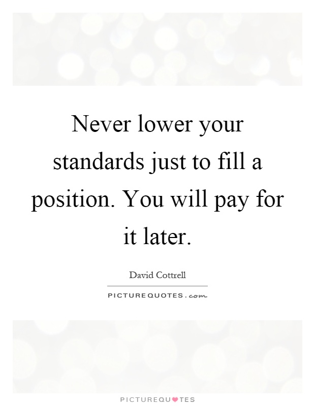 Never lower your standards just to fill a position. You will pay for it later Picture Quote #1