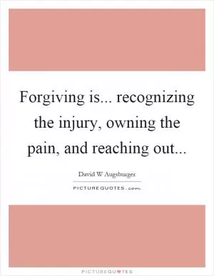 Forgiving is... recognizing the injury, owning the pain, and reaching out Picture Quote #1