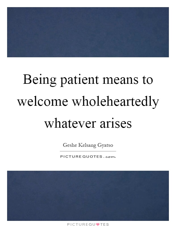 Being patient means to welcome wholeheartedly whatever arises Picture Quote #1
