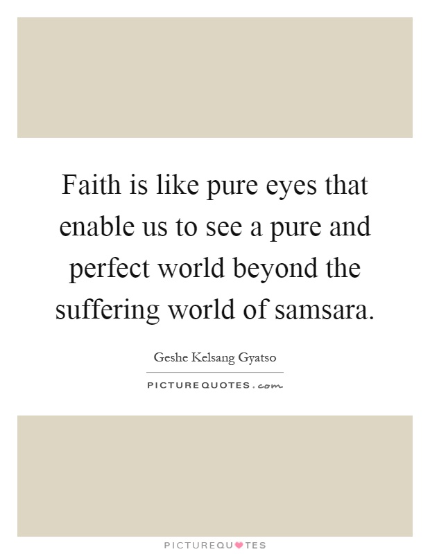 Faith is like pure eyes that enable us to see a pure and perfect world beyond the suffering world of samsara Picture Quote #1