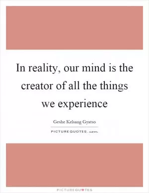 In reality, our mind is the creator of all the things we experience Picture Quote #1