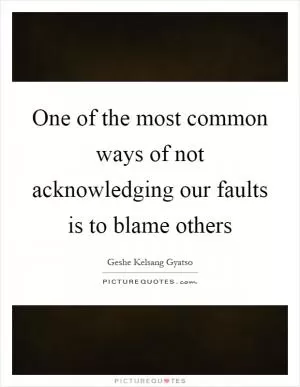 One of the most common ways of not acknowledging our faults is to blame others Picture Quote #1