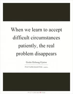 When we learn to accept difficult circumstances patiently, the real problem disappears Picture Quote #1