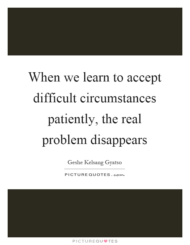 When we learn to accept difficult circumstances patiently, the real problem disappears Picture Quote #1