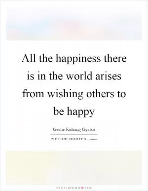 All the happiness there is in the world arises from wishing others to be happy Picture Quote #1
