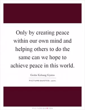 Only by creating peace within our own mind and helping others to do the same can we hope to achieve peace in this world Picture Quote #1