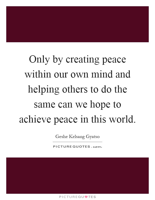 Only by creating peace within our own mind and helping others to do the same can we hope to achieve peace in this world Picture Quote #1