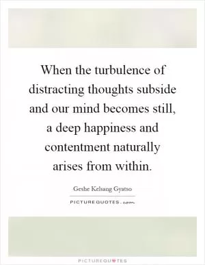 When the turbulence of distracting thoughts subside and our mind becomes still, a deep happiness and contentment naturally arises from within Picture Quote #1