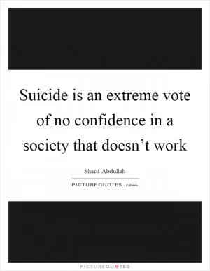 Suicide is an extreme vote of no confidence in a society that doesn’t work Picture Quote #1
