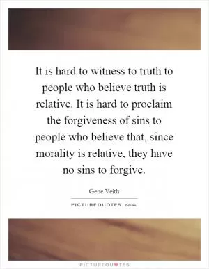 It is hard to witness to truth to people who believe truth is relative. It is hard to proclaim the forgiveness of sins to people who believe that, since morality is relative, they have no sins to forgive Picture Quote #1