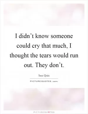 I didn’t know someone could cry that much, I thought the tears would run out. They don’t Picture Quote #1