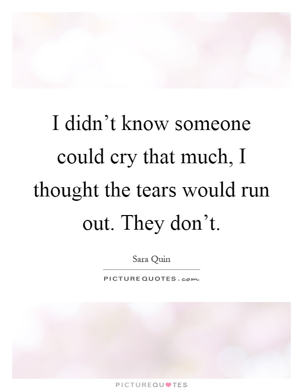 I didn't know someone could cry that much, I thought the tears would run out. They don't Picture Quote #1