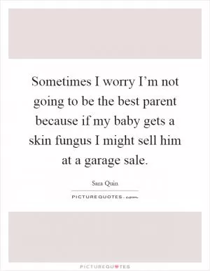Sometimes I worry I’m not going to be the best parent because if my baby gets a skin fungus I might sell him at a garage sale Picture Quote #1