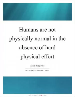 Humans are not physically normal in the absence of hard physical effort Picture Quote #1