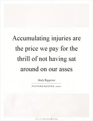 Accumulating injuries are the price we pay for the thrill of not having sat around on our asses Picture Quote #1