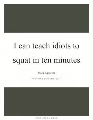 I can teach idiots to squat in ten minutes Picture Quote #1