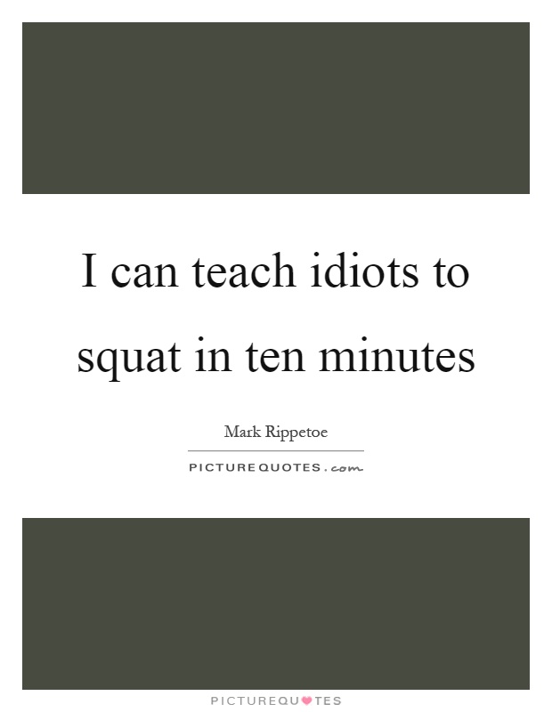 I can teach idiots to squat in ten minutes Picture Quote #1