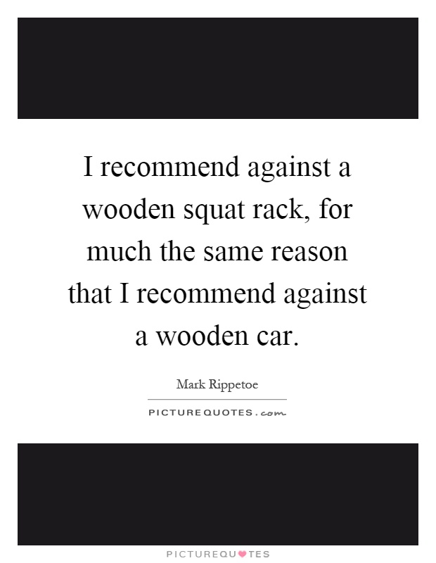I recommend against a wooden squat rack, for much the same reason that I recommend against a wooden car Picture Quote #1