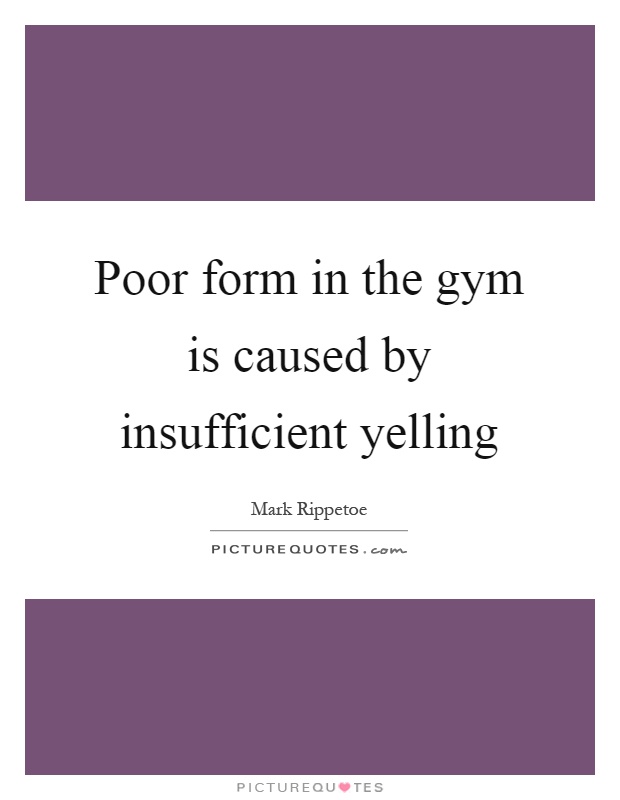 Poor form in the gym is caused by insufficient yelling Picture Quote #1