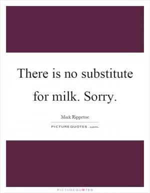 There is no substitute for milk. Sorry Picture Quote #1