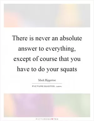 There is never an absolute answer to everything, except of course that you have to do your squats Picture Quote #1