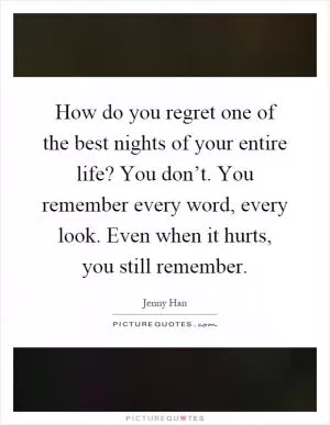 How do you regret one of the best nights of your entire life? You don’t. You remember every word, every look. Even when it hurts, you still remember Picture Quote #1