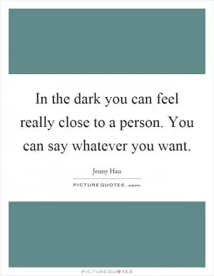 In the dark you can feel really close to a person. You can say whatever you want Picture Quote #1