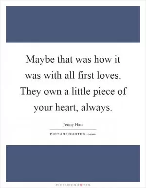 Maybe that was how it was with all first loves. They own a little piece of your heart, always Picture Quote #1