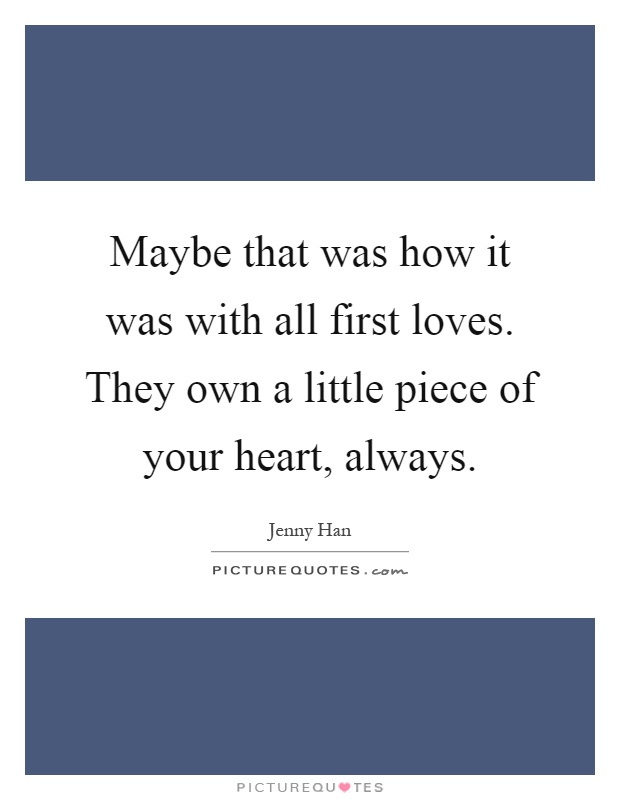 Maybe that was how it was with all first loves. They own a little piece of your heart, always Picture Quote #1