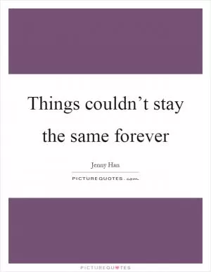 Things couldn’t stay the same forever Picture Quote #1