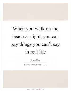 When you walk on the beach at night, you can say things you can’t say in real life Picture Quote #1