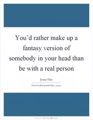 You’d rather make up a fantasy version of somebody in your head than be with a real person Picture Quote #1