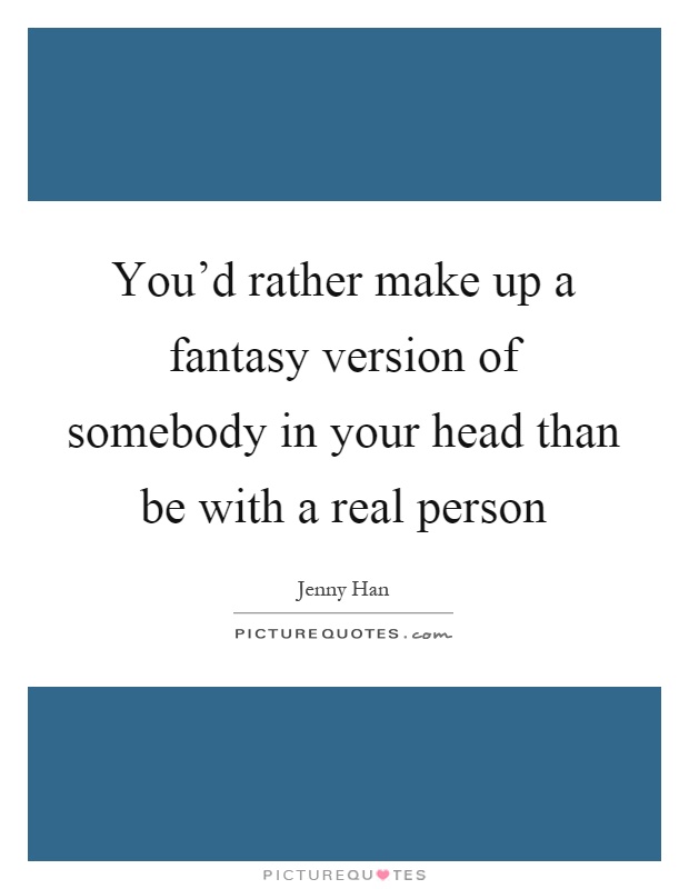 You'd rather make up a fantasy version of somebody in your head than be with a real person Picture Quote #1