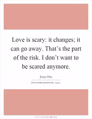 Love is scary: it changes; it can go away. That’s the part of the risk. I don’t want to be scared anymore Picture Quote #1