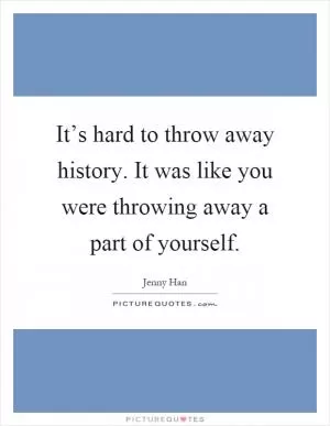 It’s hard to throw away history. It was like you were throwing away a part of yourself Picture Quote #1