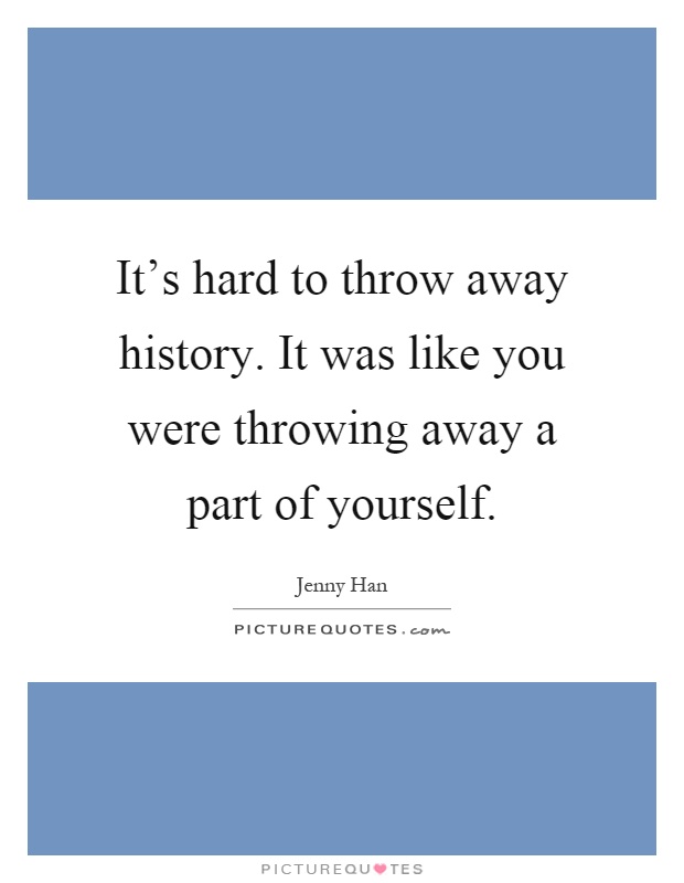 It's hard to throw away history. It was like you were throwing away a part of yourself Picture Quote #1