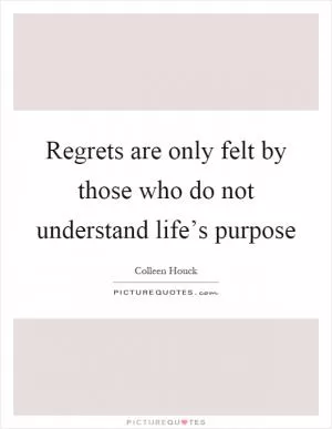 Regrets are only felt by those who do not understand life’s purpose Picture Quote #1