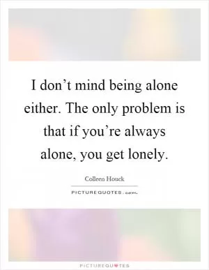 I don’t mind being alone either. The only problem is that if you’re always alone, you get lonely Picture Quote #1