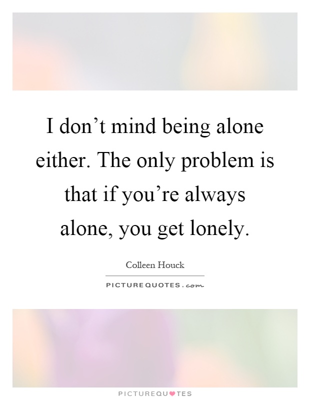I don't mind being alone either. The only problem is that if you're always alone, you get lonely Picture Quote #1