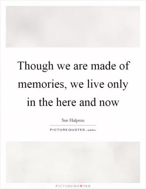 Though we are made of memories, we live only in the here and now Picture Quote #1