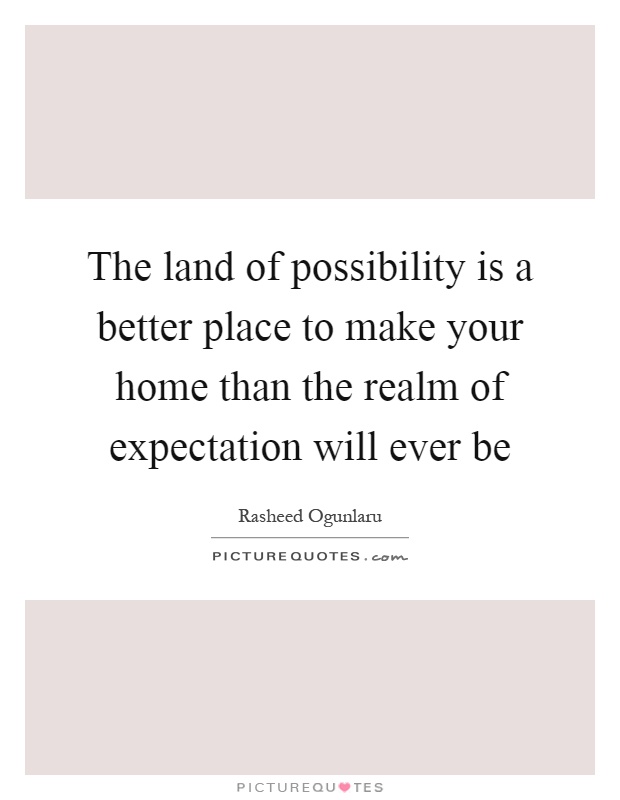 The land of possibility is a better place to make your home than the realm of expectation will ever be Picture Quote #1