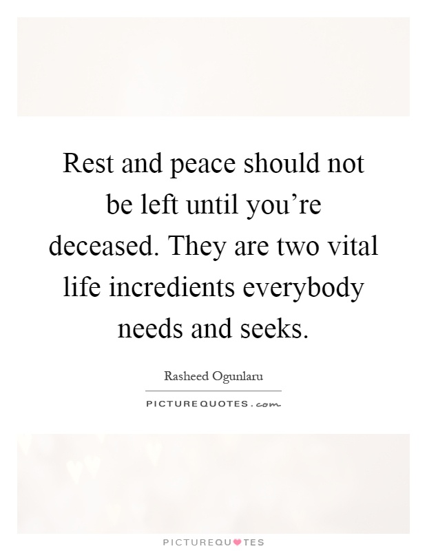 Rest and peace should not be left until you're deceased. They are two vital life incredients everybody needs and seeks Picture Quote #1